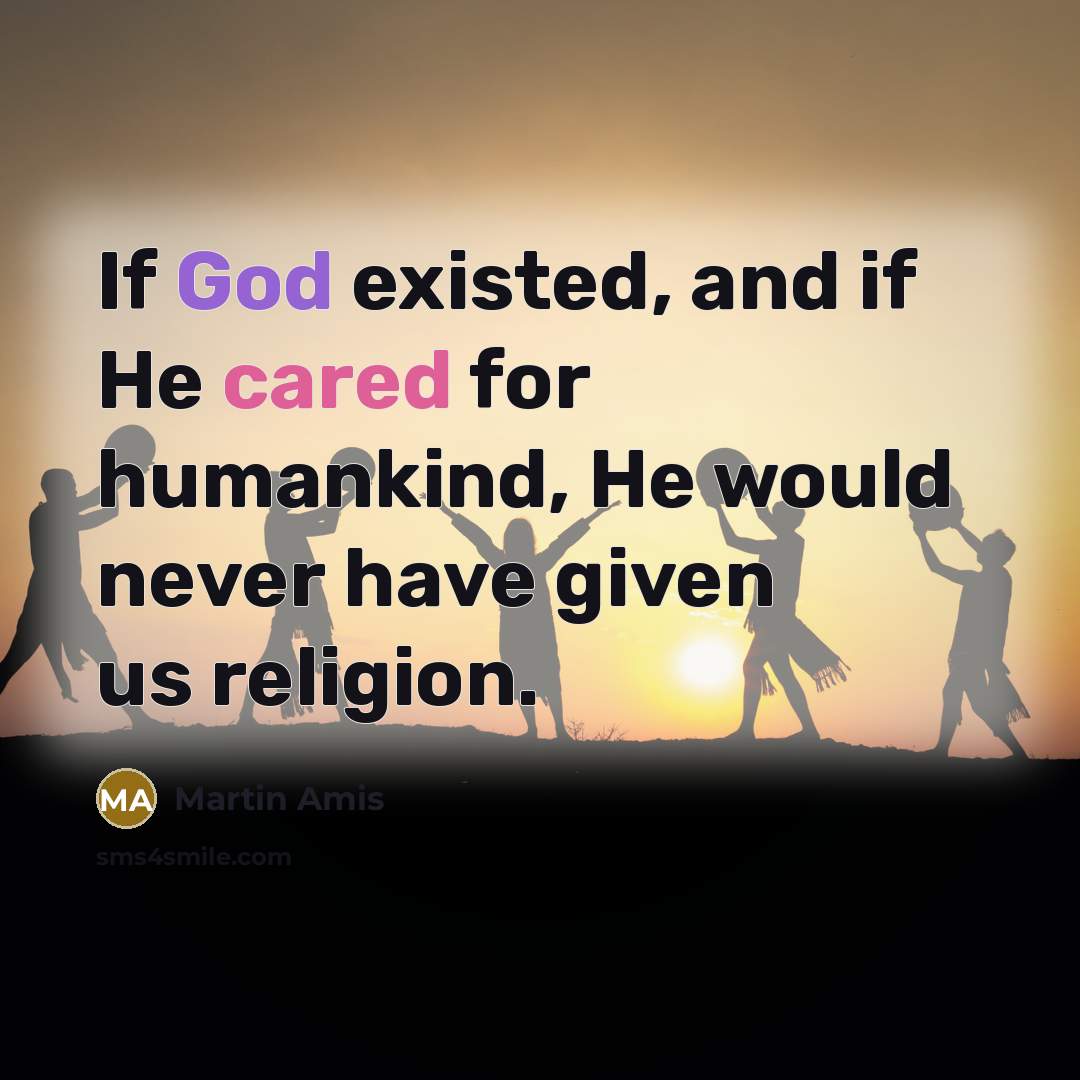 “If God existed, and if He cared for humankind, He would never have given us religion.” quote by Martin Amis