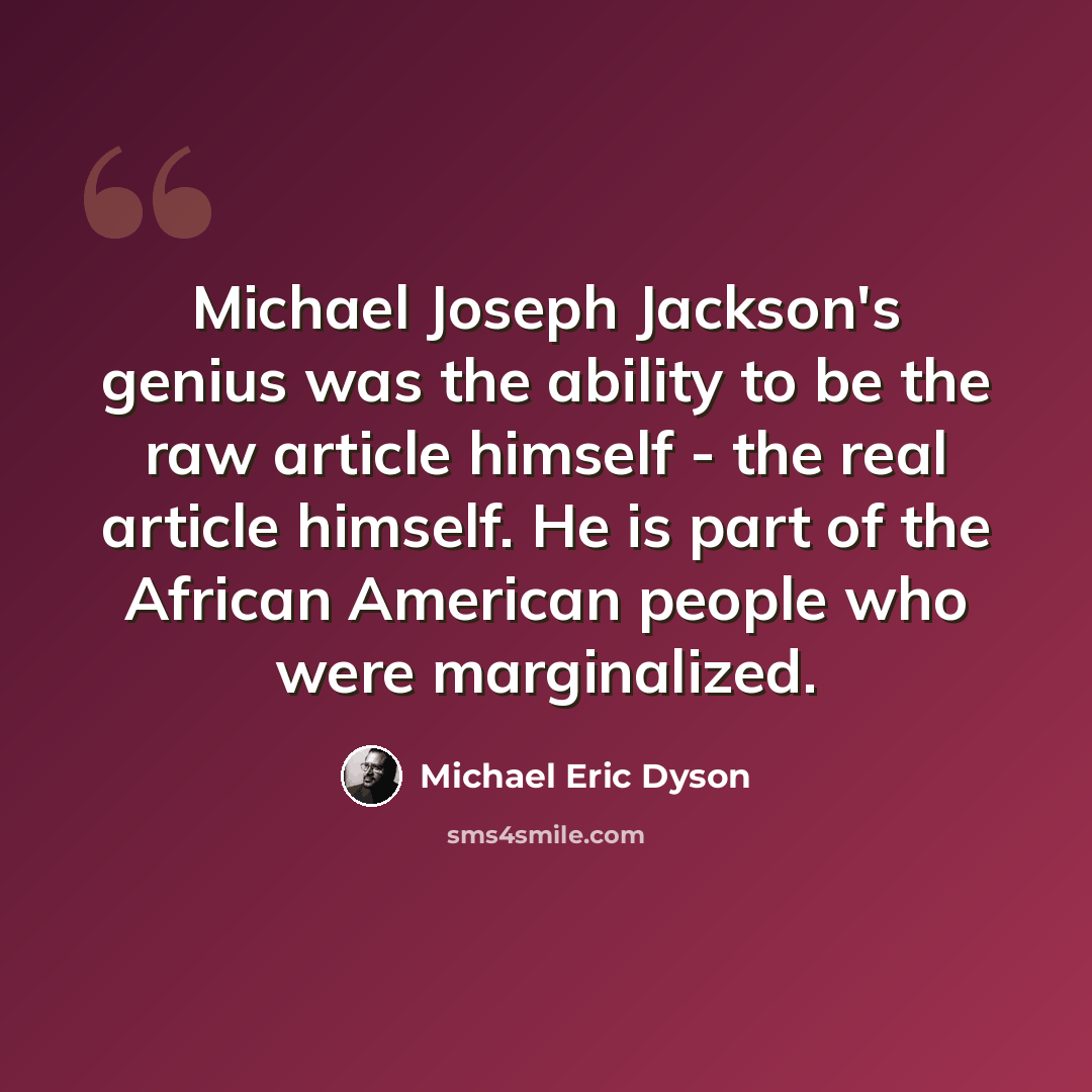 “Michael Joseph Jackson's genius was the ability to be the raw article himself - the real article himself. He is part of the African American people who were marginalized.” quote by Michael Eric Dyson