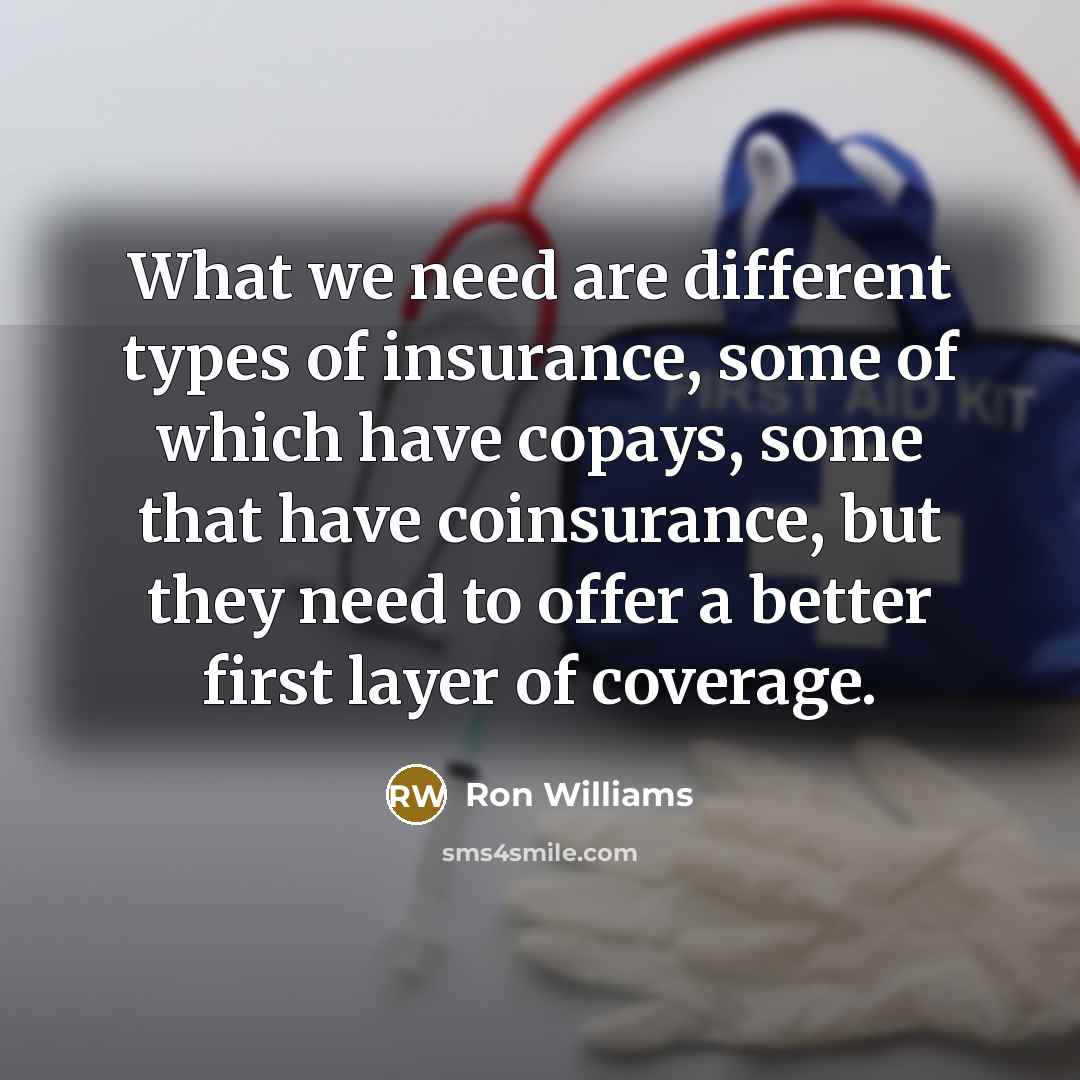 “What we need are different types of insurance, some of which have copays, some that have coinsurance, but they need to offer a better first layer of coverage.” quote by Ron Williams