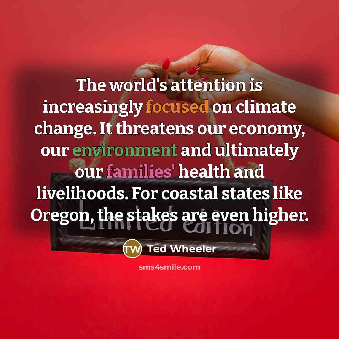 “The world's attention is increasingly focused on climate change. It threatens our economy, our environment and ultimately our families' health and livelihoods. For coastal states like Oregon, the stakes are even higher.” quote by Ted Wheeler