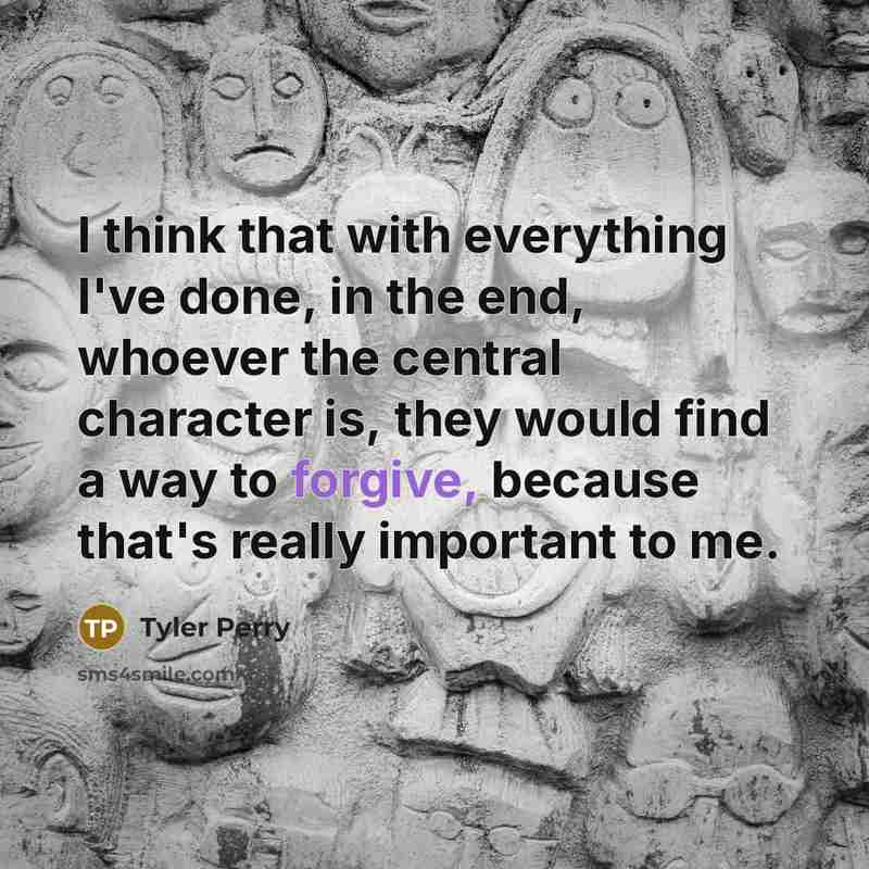 “I think that with everything I've done, in the end, whoever the central character is, they would find a way to forgive, because that's really important to me.” quote by Tyler Perry