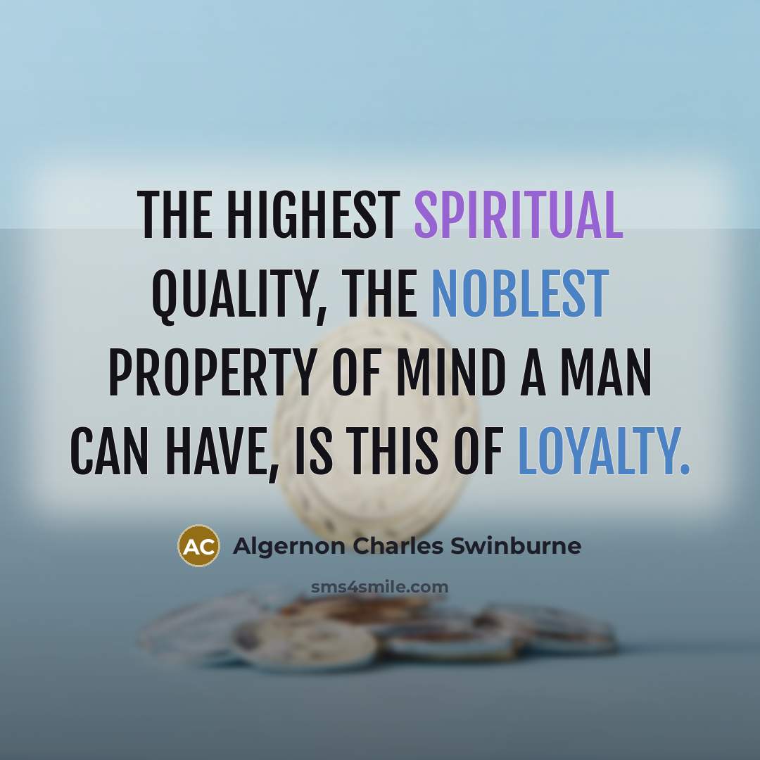 “The highest spiritual quality, the noblest property of mind a man can have, is this of loyalty.” quote by Algernon Charles Swinburne