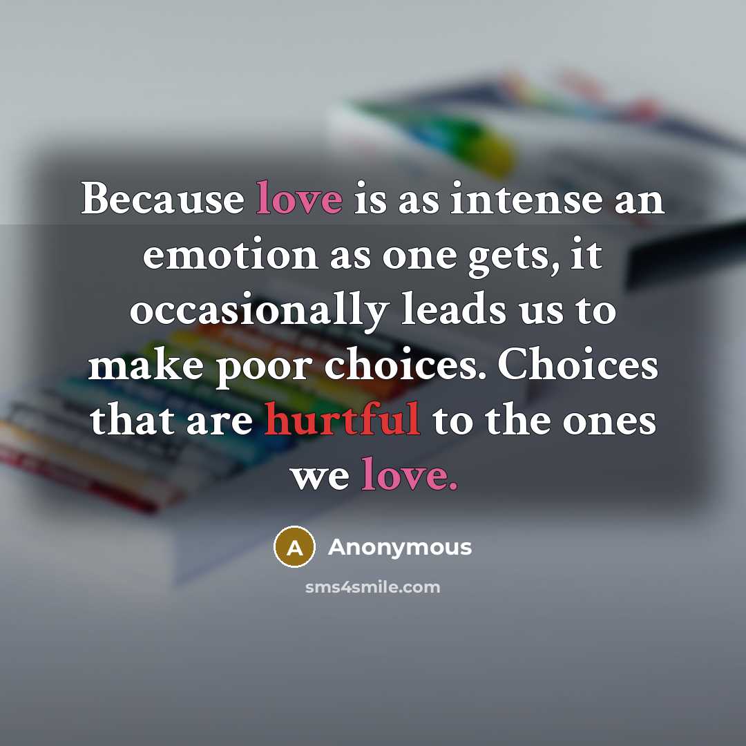 “Because love is as intense an emotion as one gets, it occasionally leads us to make poor choices. Choices that are hurtful to the ones we love.” quote by Anonymous