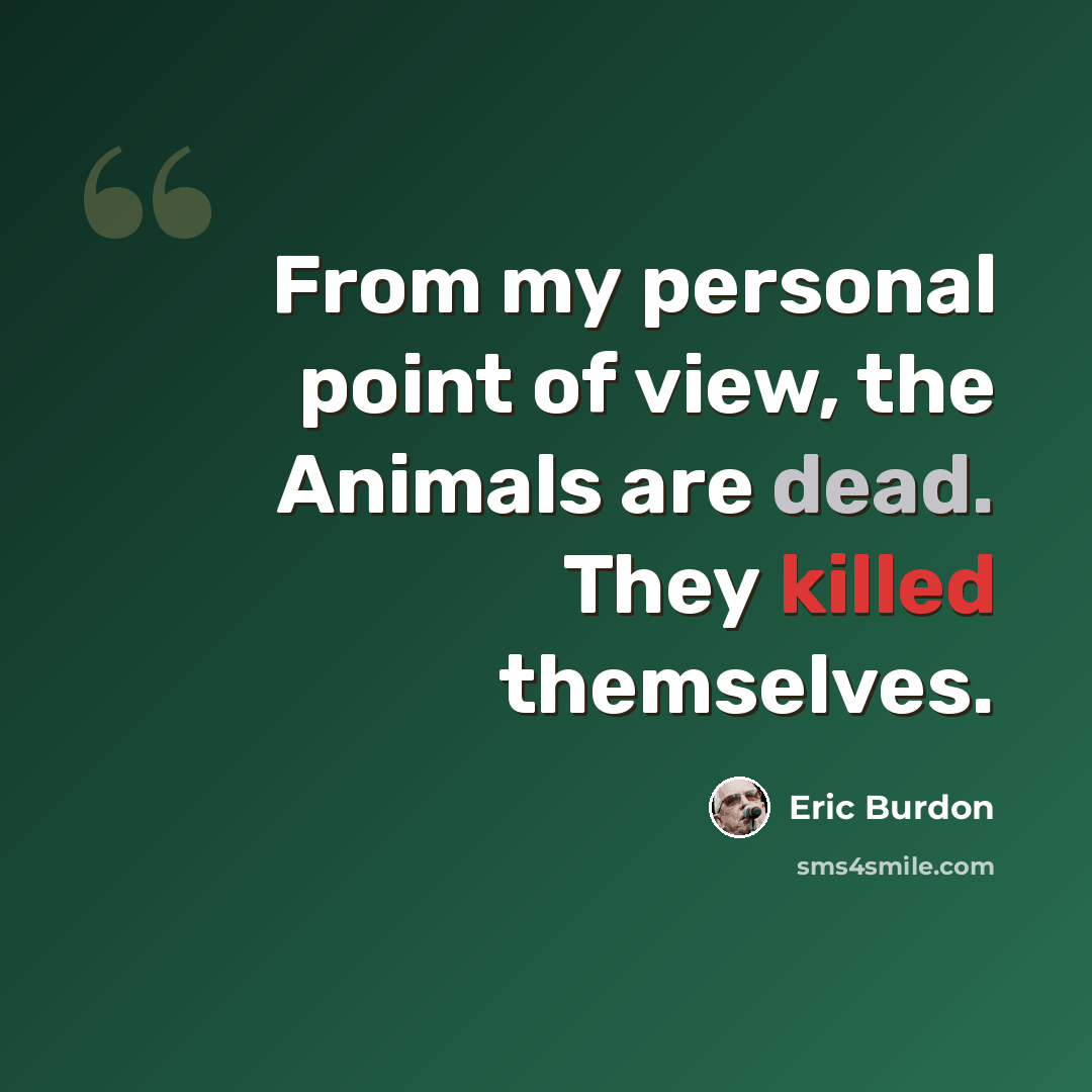 “From my personal point of view, the Animals are dead. They killed themselves.” quote by Eric Burdon