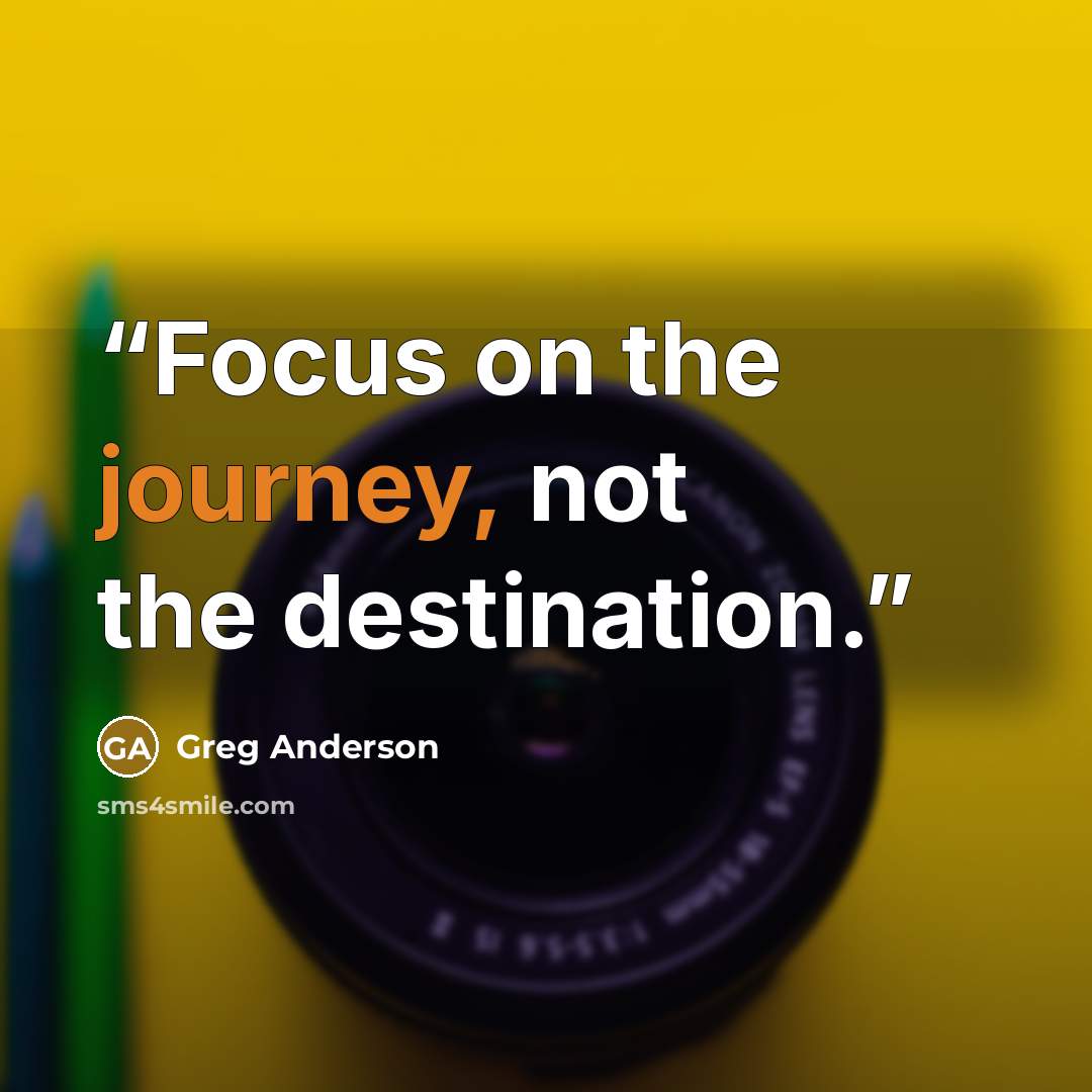 “Focus on the journey, not the destination.” quote by Greg Anderson