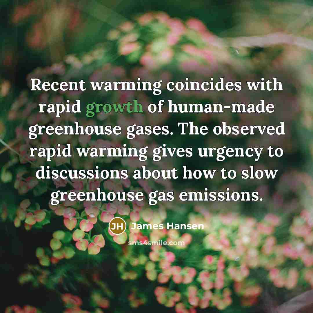 “Recent warming coincides with rapid growth of human-made greenhouse gases. The observed rapid warming gives urgency to discussions about how to slow greenhouse gas emissions.” quote by James Hansen