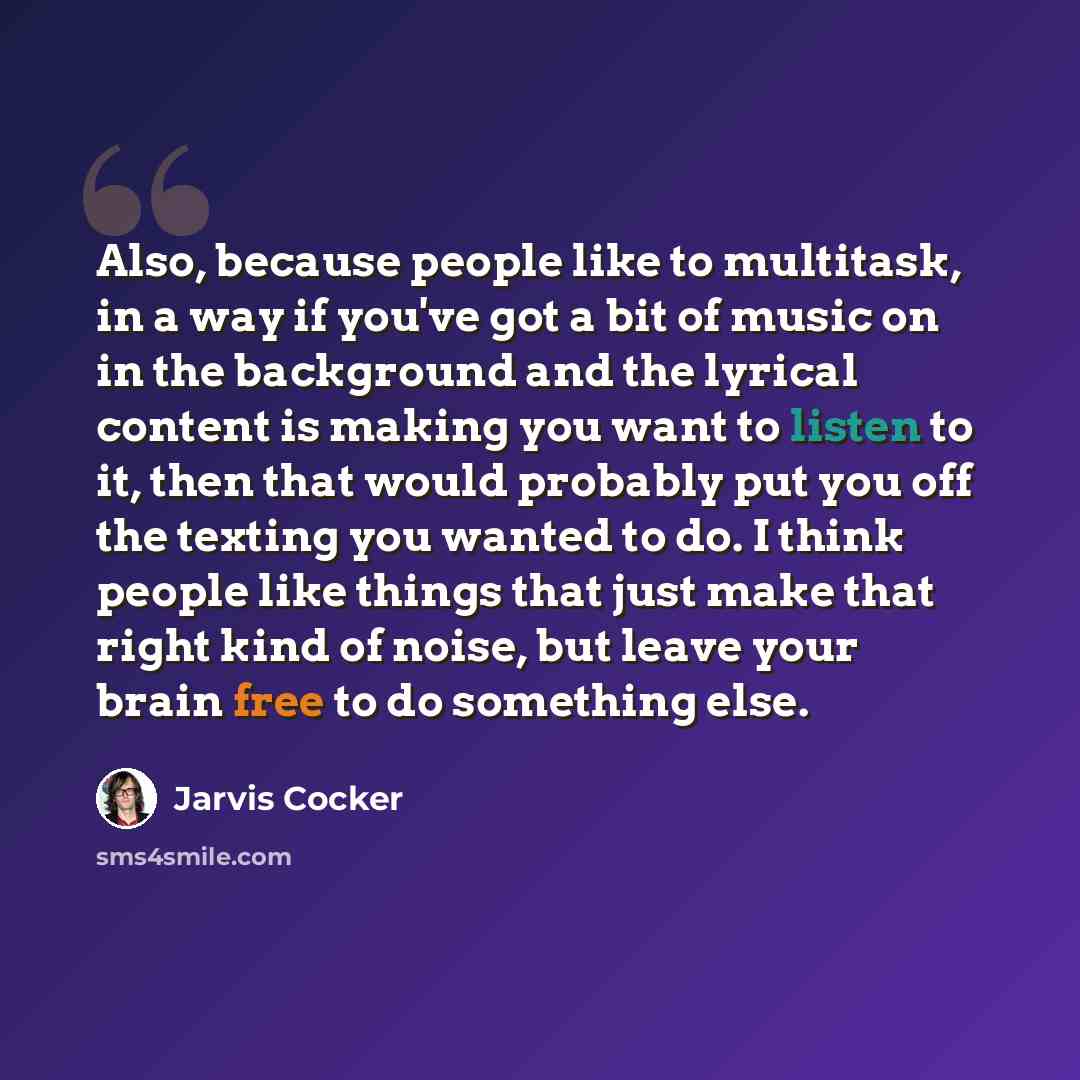 “Also, because people like to multitask, in a way if you've got a bit of music on in the background and the lyrical content is making you want to listen to it, then that would probably put you off the texting you wanted to do. I think people like things that just make that right kind of noise, but…” quote by Jarvis Cocker