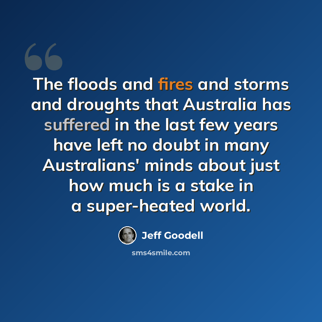 “The floods and fires and storms and droughts that Australia has suffered in the last few years have left no doubt in many Australians' minds about just how much is a stake in a super-heated world.” quote by Jeff Goodell