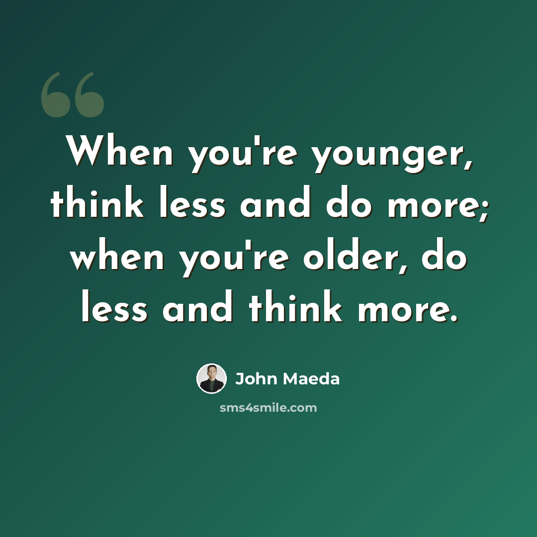 “When you're younger, think less and do more; when you're older, do less and think more.” quote by John Maeda