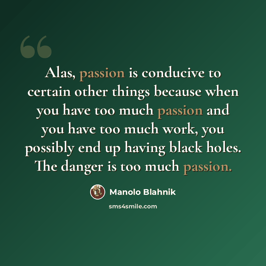 “Alas, passion is conducive to certain other things because when you have too much passion and you have too much work, you possibly end up having black holes. The danger is too much passion.” quote by Manolo Blahnik