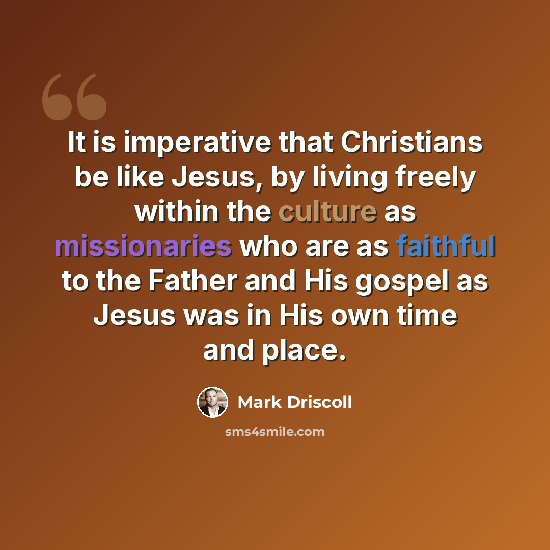 “It is imperative that Christians be like Jesus, by living freely within the culture as missionaries who are as faithful to the Father and His gospel as Jesus was in His own time and place.” quote by Mark Driscoll