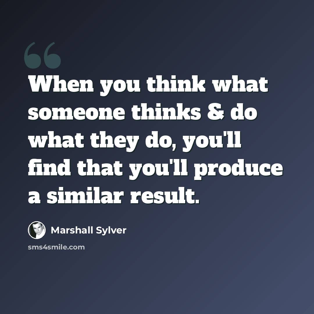 “When you think what someone thinks & do what they do, you'll find that you'll produce a similar result.” quote by Marshall Sylver