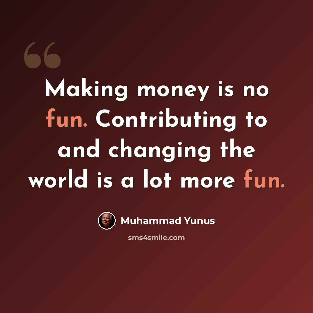 “Making money is no fun. Contributing to and changing the world is a lot more fun.” quote by Muhammad Yunus