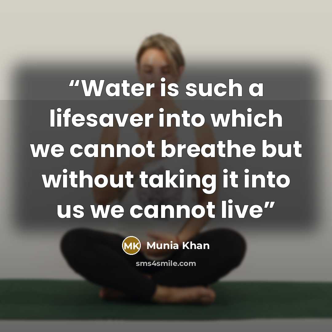 “Water is such a lifesaver into which we cannot breathe but without taking it into us we cannot live” quote by Munia Khan