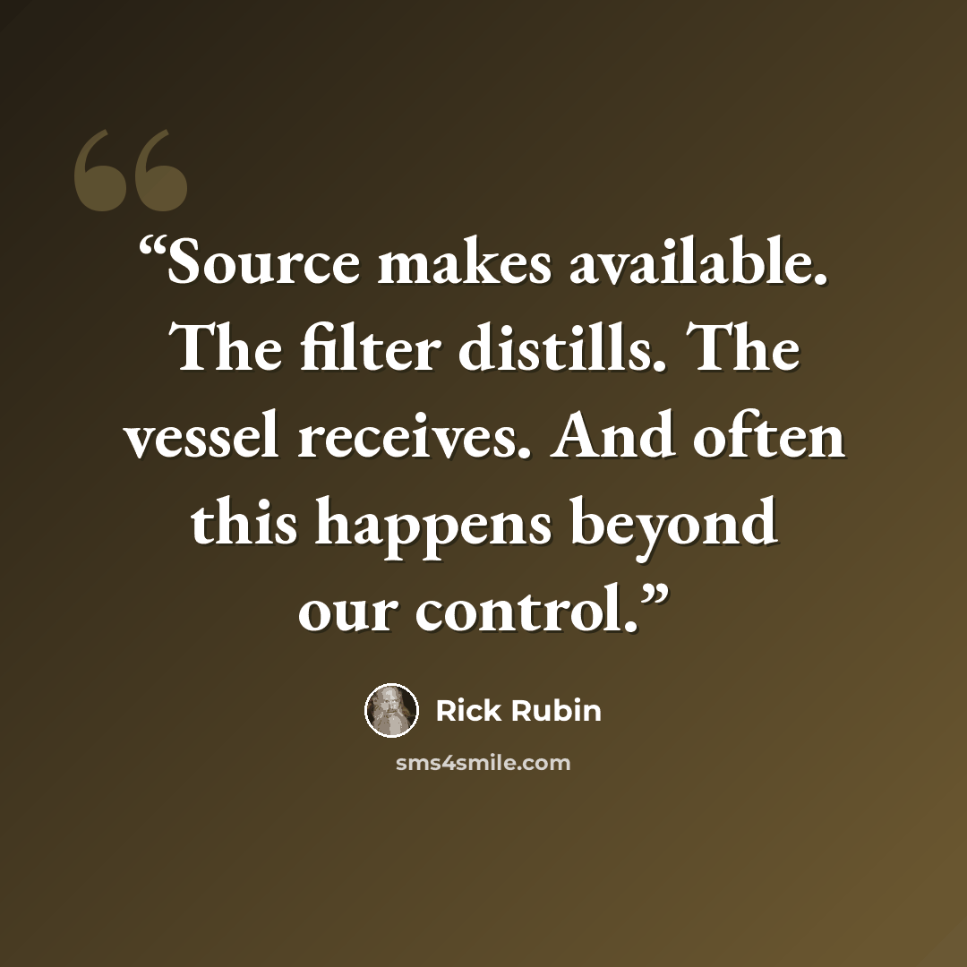 “Source makes available. The filter distills. The vessel receives. And often this happens beyond our control.” quote by Rick Rubin