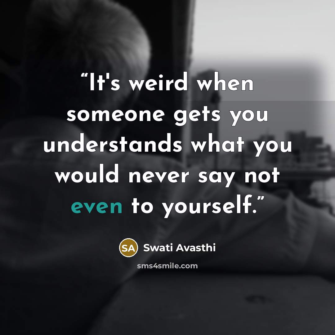 “It's weird when someone gets you understands what you would never say not even to yourself.” quote by Swati Avasthi