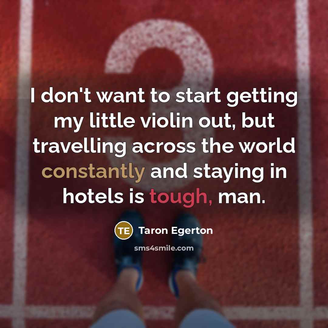 “I don't want to start getting my little violin out, but travelling across the world constantly and staying in hotels is tough, man.” quote by Taron Egerton