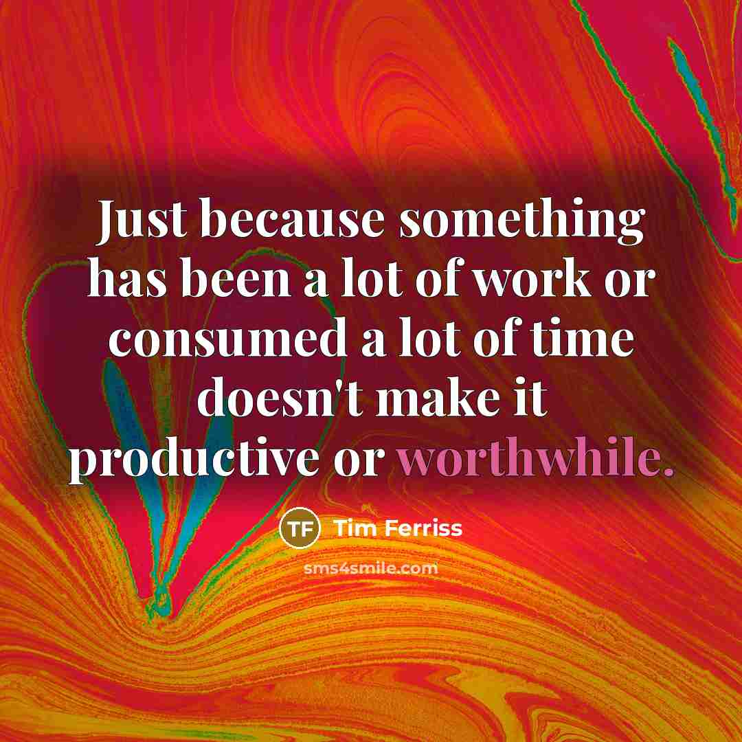 “Just because something has been a lot of work or consumed a lot of time doesn't make it productive or worthwhile.” quote by Tim Ferriss