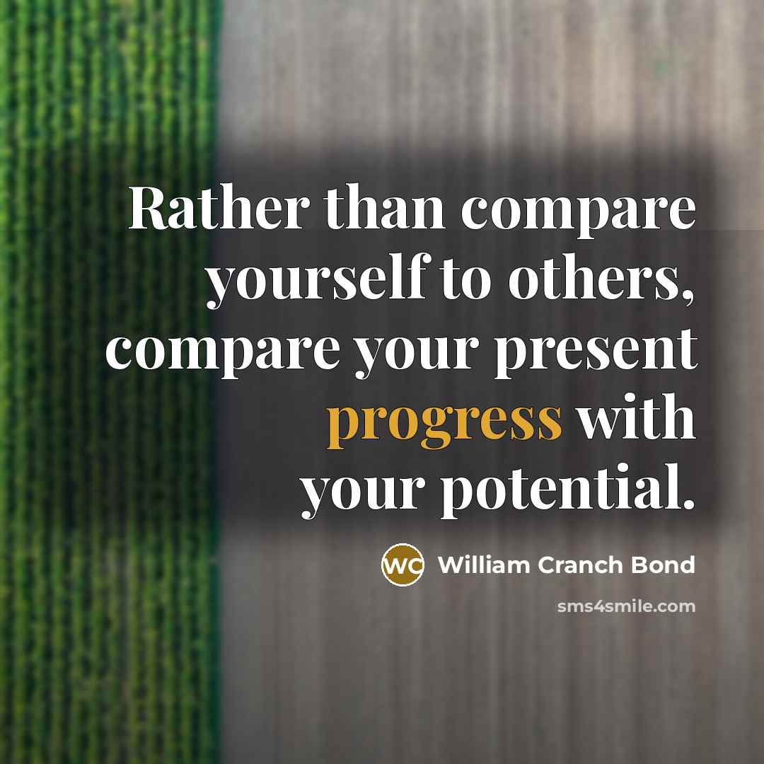 “Rather than compare yourself to others, compare your present progress with your potential.” quote by William Cranch Bond