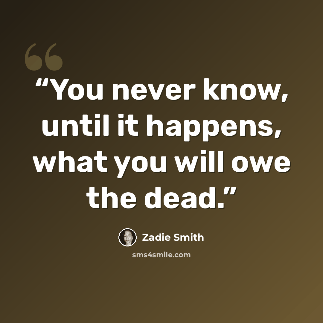 “You never know, until it happens, what you will owe the dead.” quote by Zadie Smith