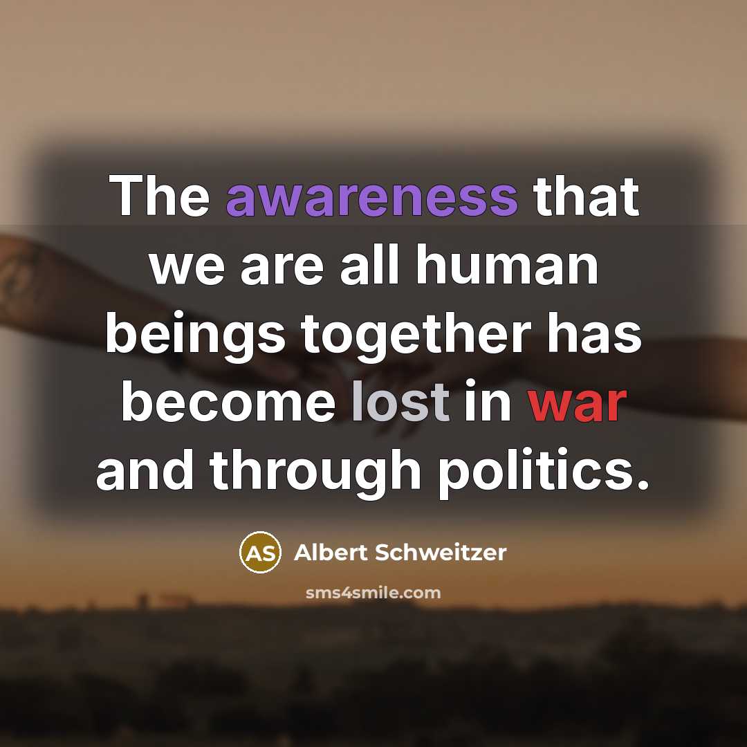 “The awareness that we are all human beings together has become lost in war and through politics.” quote by Albert Schweitzer