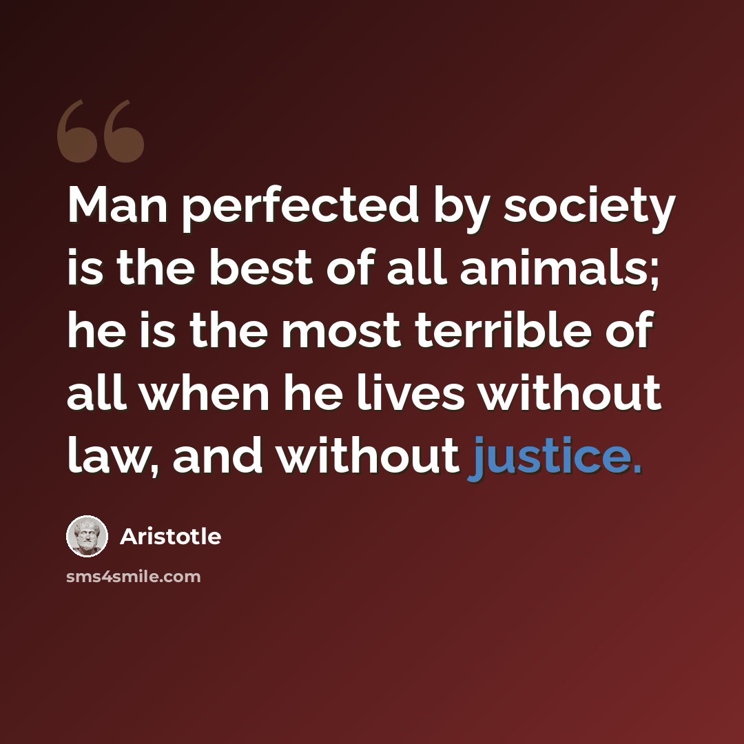“Man perfected by society is the best of all animals; he is the most terrible of all when he lives without law, and without justice.” quote by Aristotle