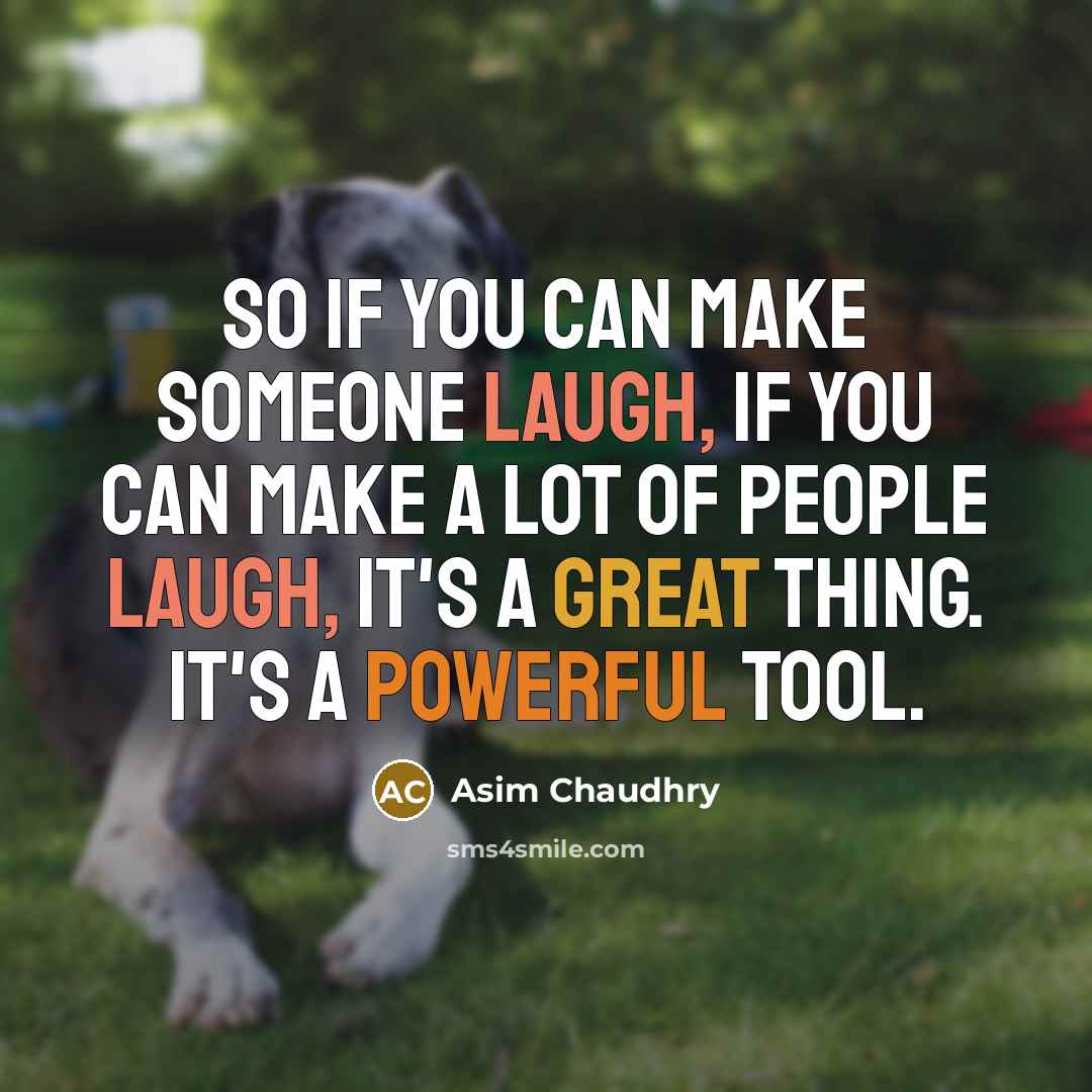 “So if you can make someone laugh, if you can make a lot of people laugh, it's a great thing. It's a powerful tool.” quote by Asim Chaudhry