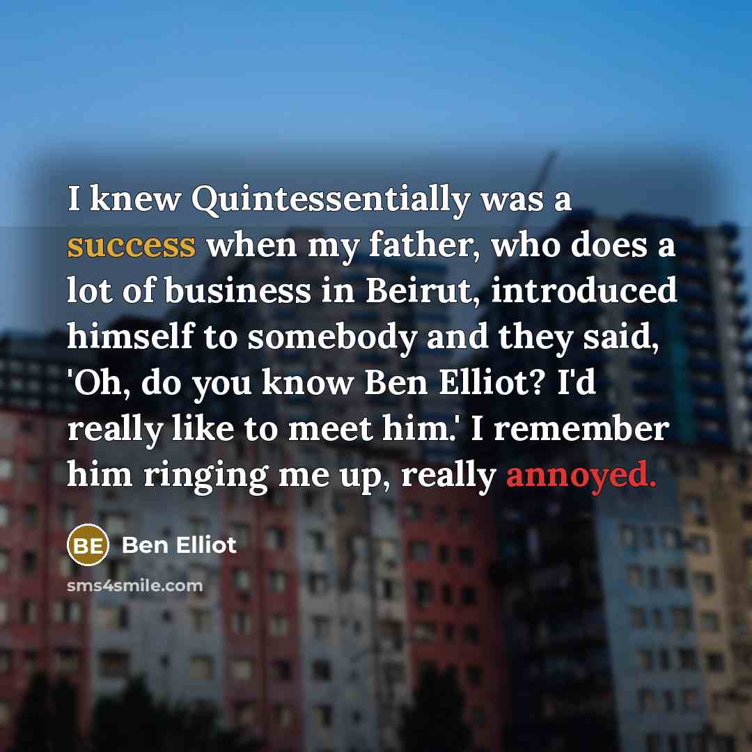 “I knew Quintessentially was a success when my father, who does a lot of business in Beirut, introduced himself to somebody and they said, 'Oh, do you know Ben Elliot? I'd really like to meet him.' I remember him ringing me up, really annoyed.” quote by Ben Elliot