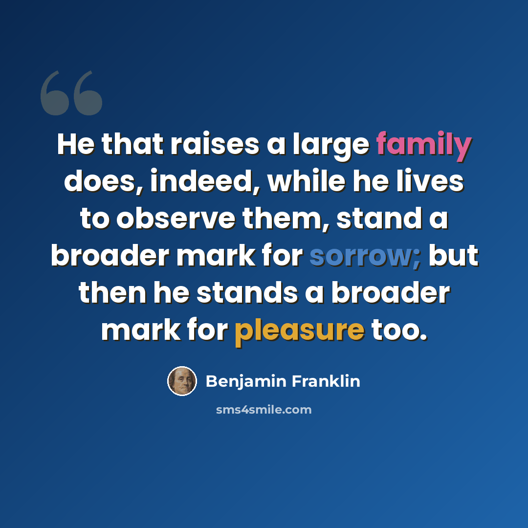 “He that raises a large family does, indeed, while he lives to observe them, stand a broader mark for sorrow; but then he stands a broader mark for pleasure too.” quote by Benjamin Franklin