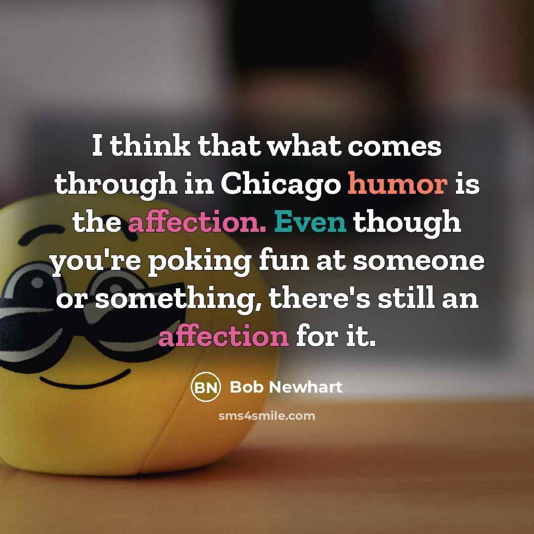 “I think that what comes through in Chicago humor is the affection. Even though you're poking fun at someone or something, there's still an affection for it.” quote by Bob Newhart