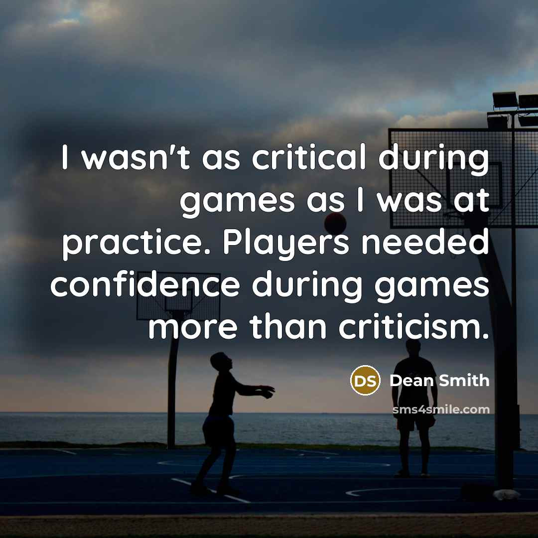 “I wasn't as critical during games as I was at practice. Players needed confidence during games more than criticism.” quote by Dean Smith