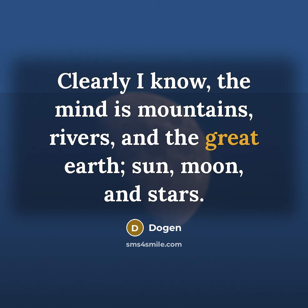 “Clearly I know, the mind is mountains, rivers, and the great earth; sun, moon, and stars.” quote by Dogen