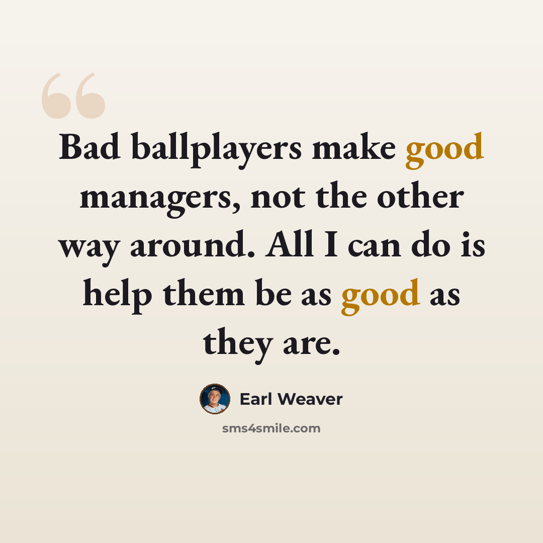 “Bad ballplayers make good managers, not the other way around. All I can do is help them be as good as they are.” quote by Earl Weaver