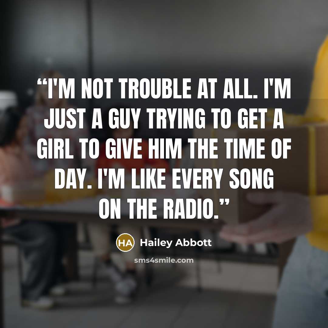 “I'm not trouble at all. I'm just a guy trying to get a girl to give him the time of day. I'm like every song on the radio.” quote by Hailey Abbott