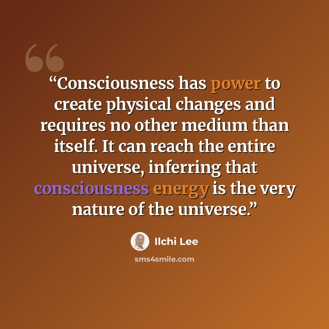 “Consciousness has power to create physical changes and requires no other medium than itself. It can reach the entire universe, inferring that consciousness energy is the very nature of the universe.” quote by Ilchi Lee