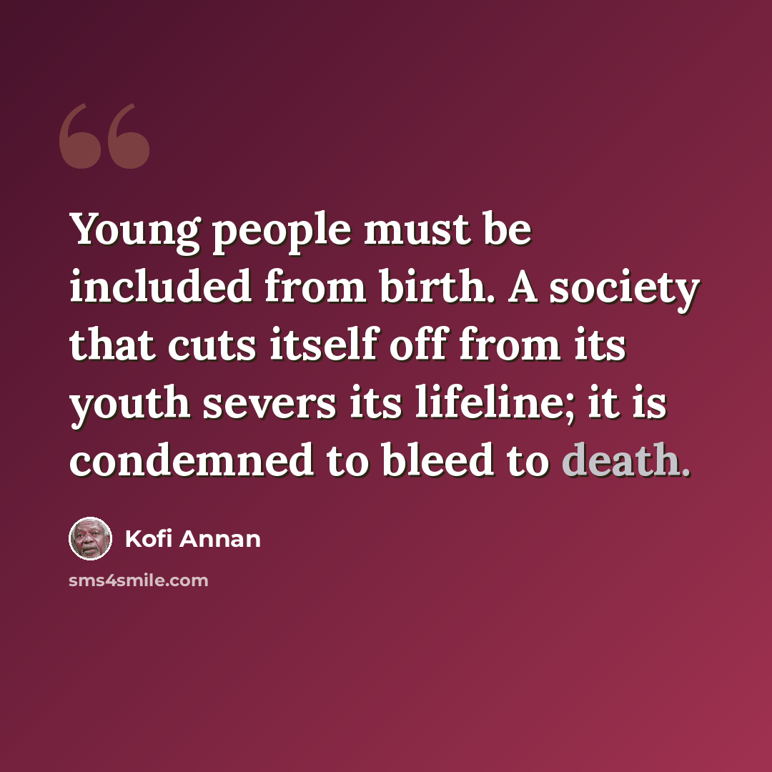 “Young people must be included from birth. A society that cuts itself off from its youth severs its lifeline; it is condemned to bleed to death.” quote by Kofi Annan
