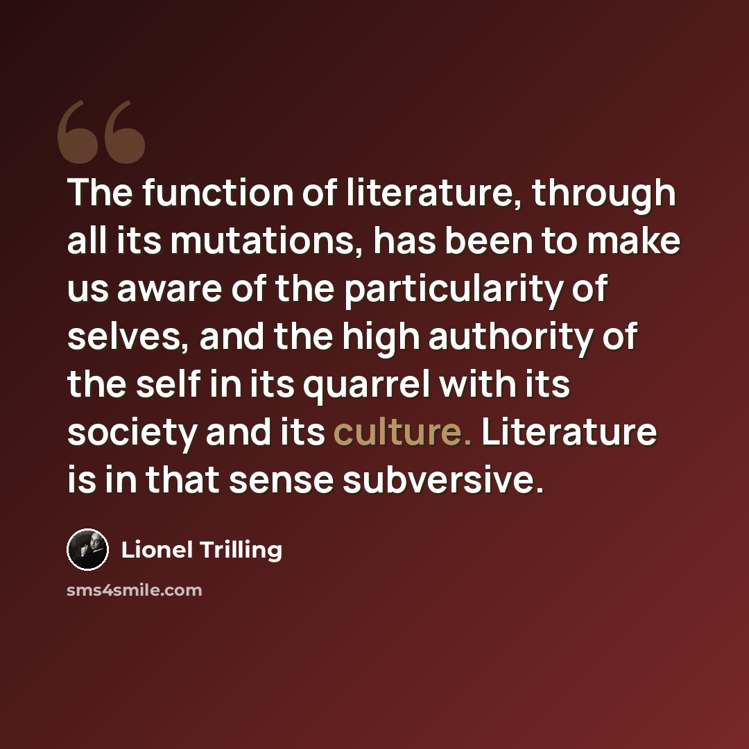“The function of literature, through all its mutations, has been to make us aware of the particularity of selves, and the high authority of the self in its quarrel with its society and its culture. Literature is in that sense subversive.” quote by Lionel Trilling