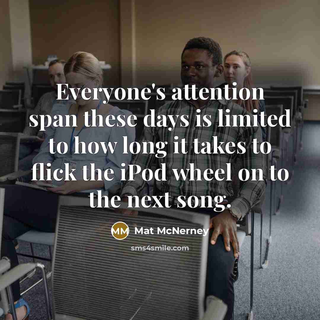“Everyone's attention span these days is limited to how long it takes to flick the iPod wheel on to the next song.” quote by Mat McNerney