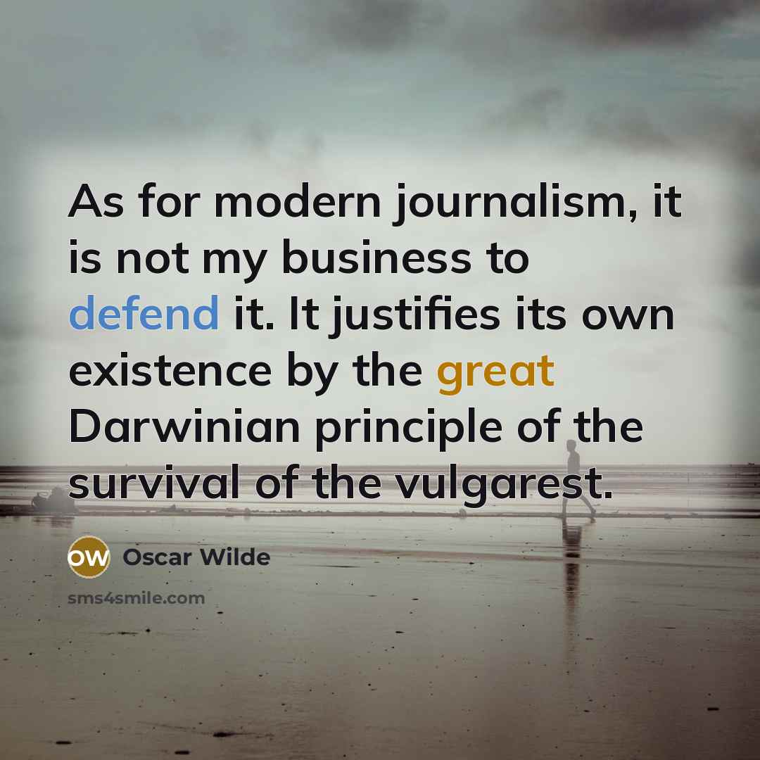“As for modern journalism, it is not my business to defend it. It justifies its own existence by the great Darwinian principle of the survival of the vulgarest.” quote by Oscar Wilde