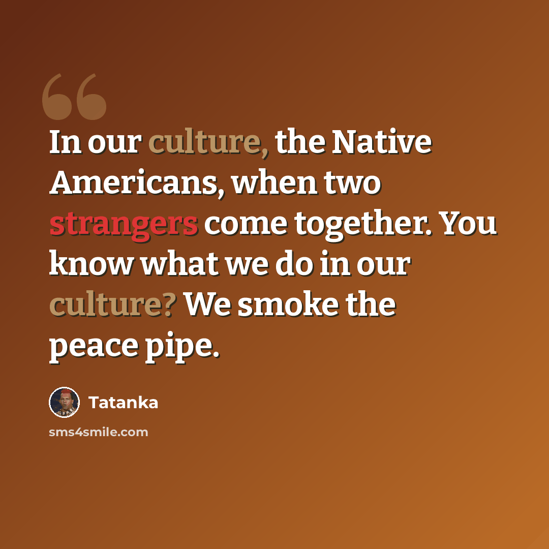 “In our culture, the Native Americans, when two strangers come together. You know what we do in our culture? We smoke the peace pipe.” quote by Tatanka
