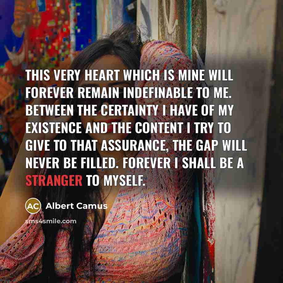 “This very heart which is mine will forever remain indefinable to me. Between the certainty I have of my existence and the content I try to give to that assurance, the gap will never be filled. Forever I shall be a stranger to myself.” quote by Albert Camus