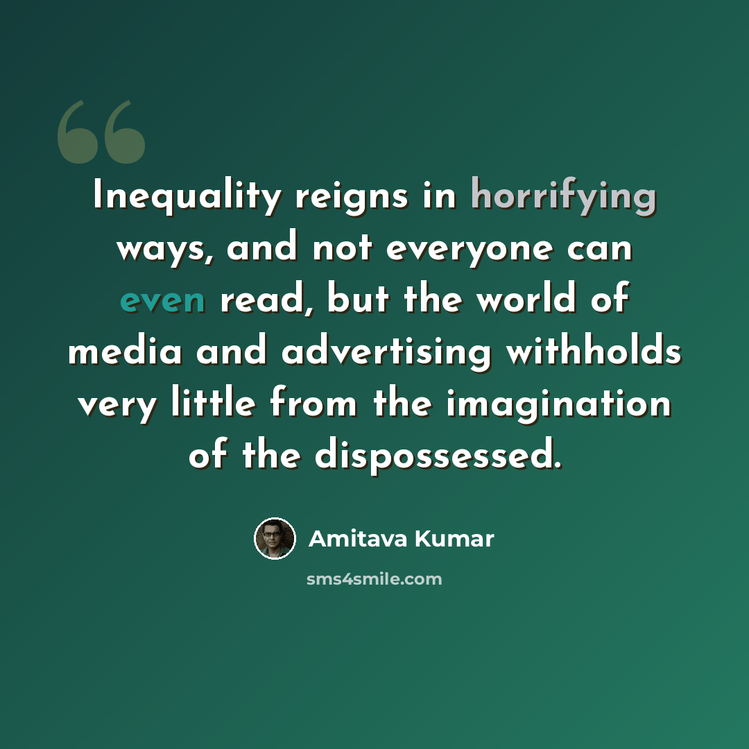 “Inequality reigns in horrifying ways, and not everyone can even read, but the world of media and advertising withholds very little from the imagination of the dispossessed.” quote by Amitava Kumar