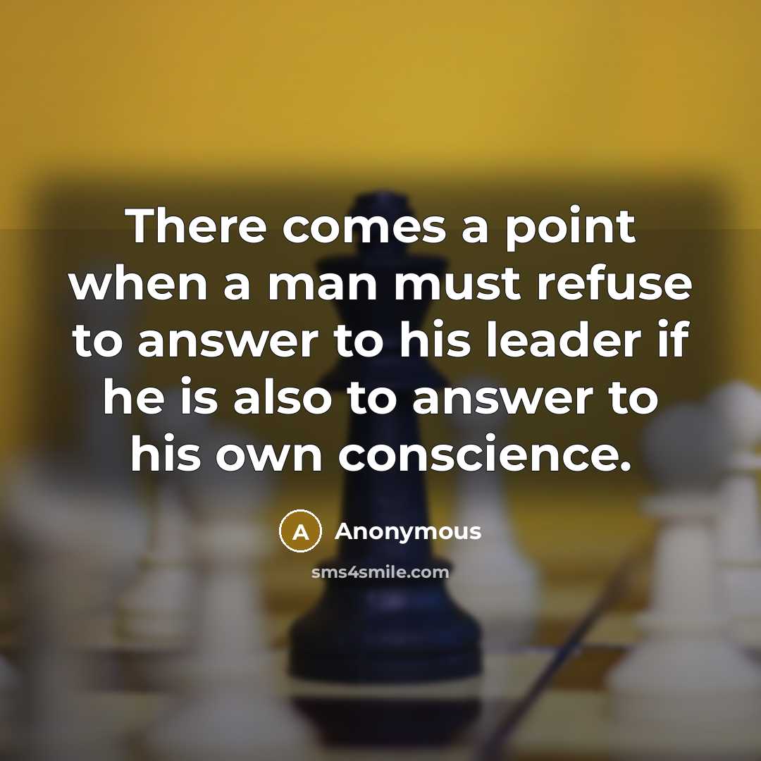 “There comes a point when a man must refuse to answer to his leader if he is also to answer to his own conscience.” quote by Anonymous