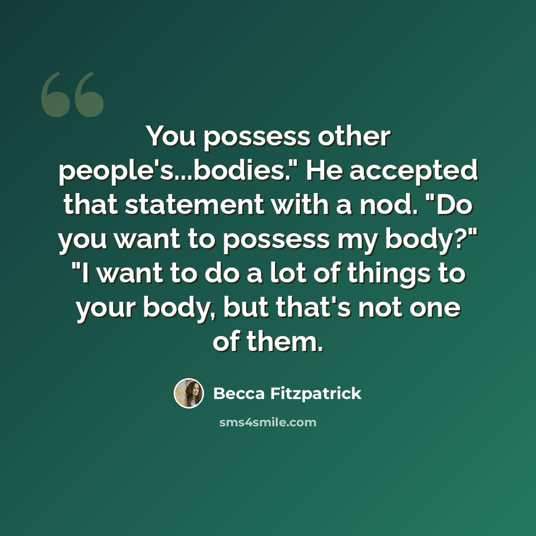 “You possess other people's...bodies." He accepted that statement with a nod. "Do you want to possess my body?" "I want to do a lot of things to your body, but that's not one of them.” quote by Becca Fitzpatrick