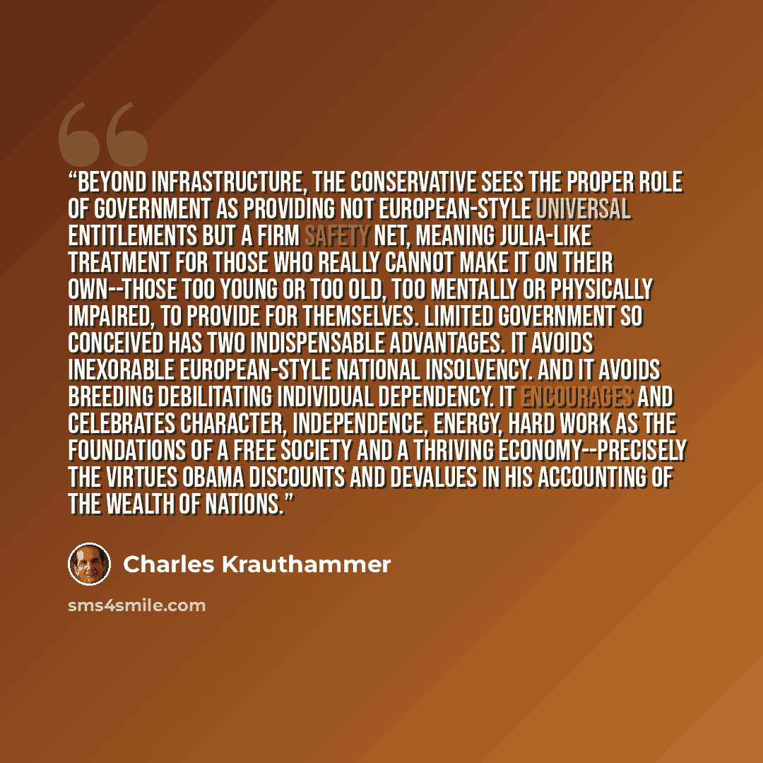 “Beyond infrastructure, the conservative sees the proper role of government as providing not European-style universal entitlements but a firm safety net, meaning Julia-like treatment for those who really cannot make it on their own--those too young or too old, too mentally or physically impaired…” quote by Charles Krauthammer
