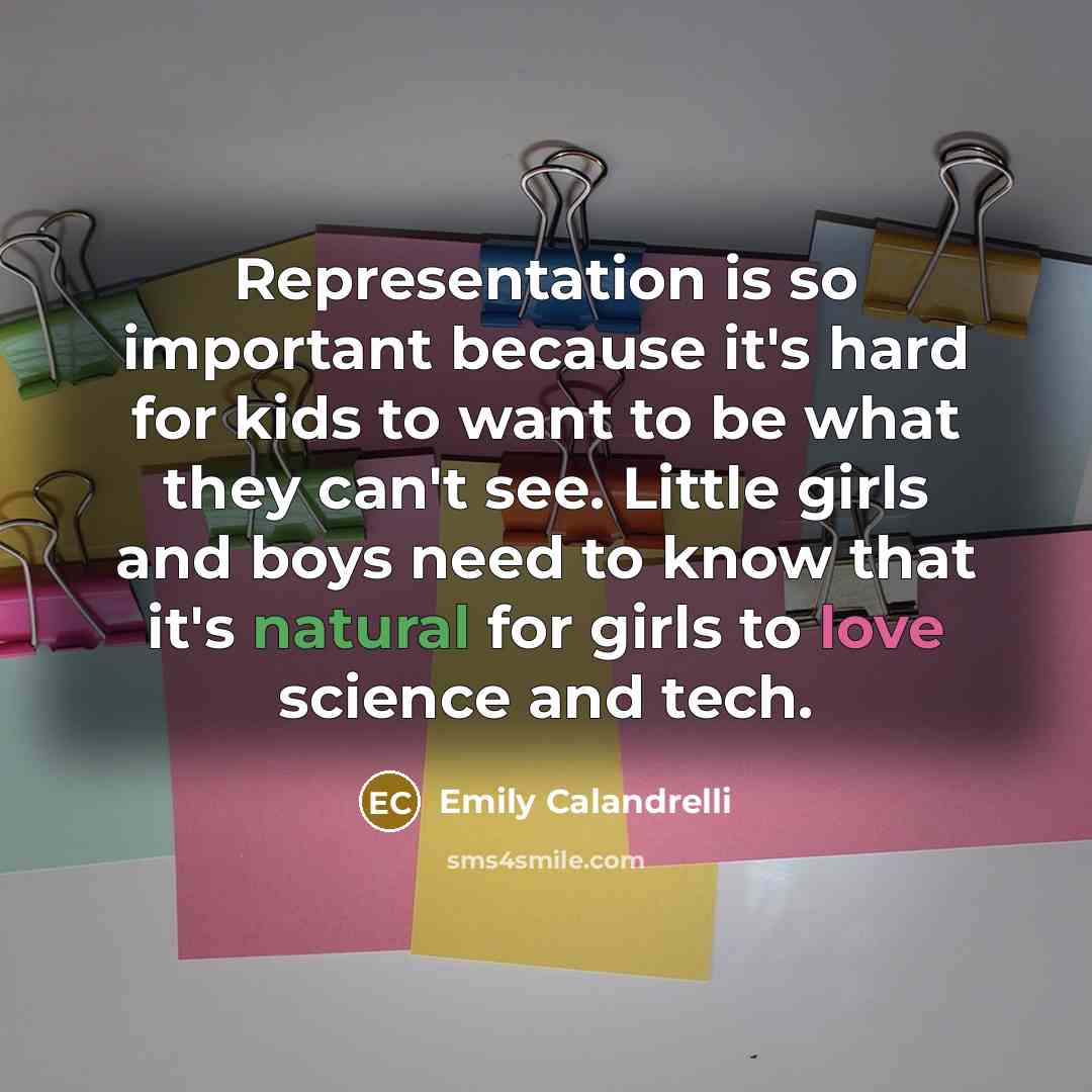 “Representation is so important because it's hard for kids to want to be what they can't see. Little girls and boys need to know that it's natural for girls to love science and tech.” quote by Emily Calandrelli