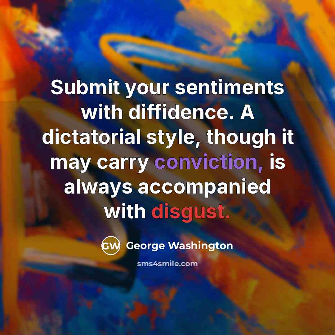 “Submit your sentiments with diffidence. A dictatorial style, though it may carry conviction, is always accompanied with disgust.” quote by George Washington