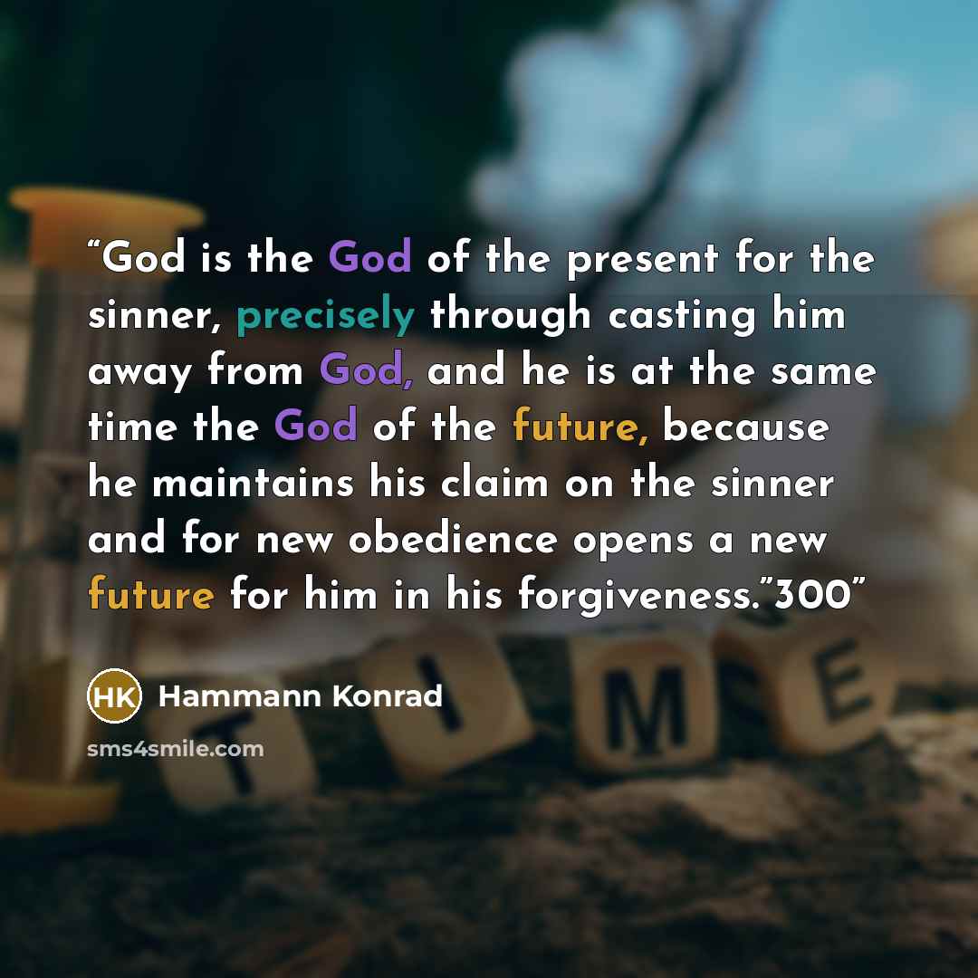 “God is the God of the present for the sinner, precisely through casting him away from God, and he is at the same time the God of the future, because he maintains his claim on the sinner and for new obedience opens a new future for him in his forgiveness.”300” quote by Hammann Konrad