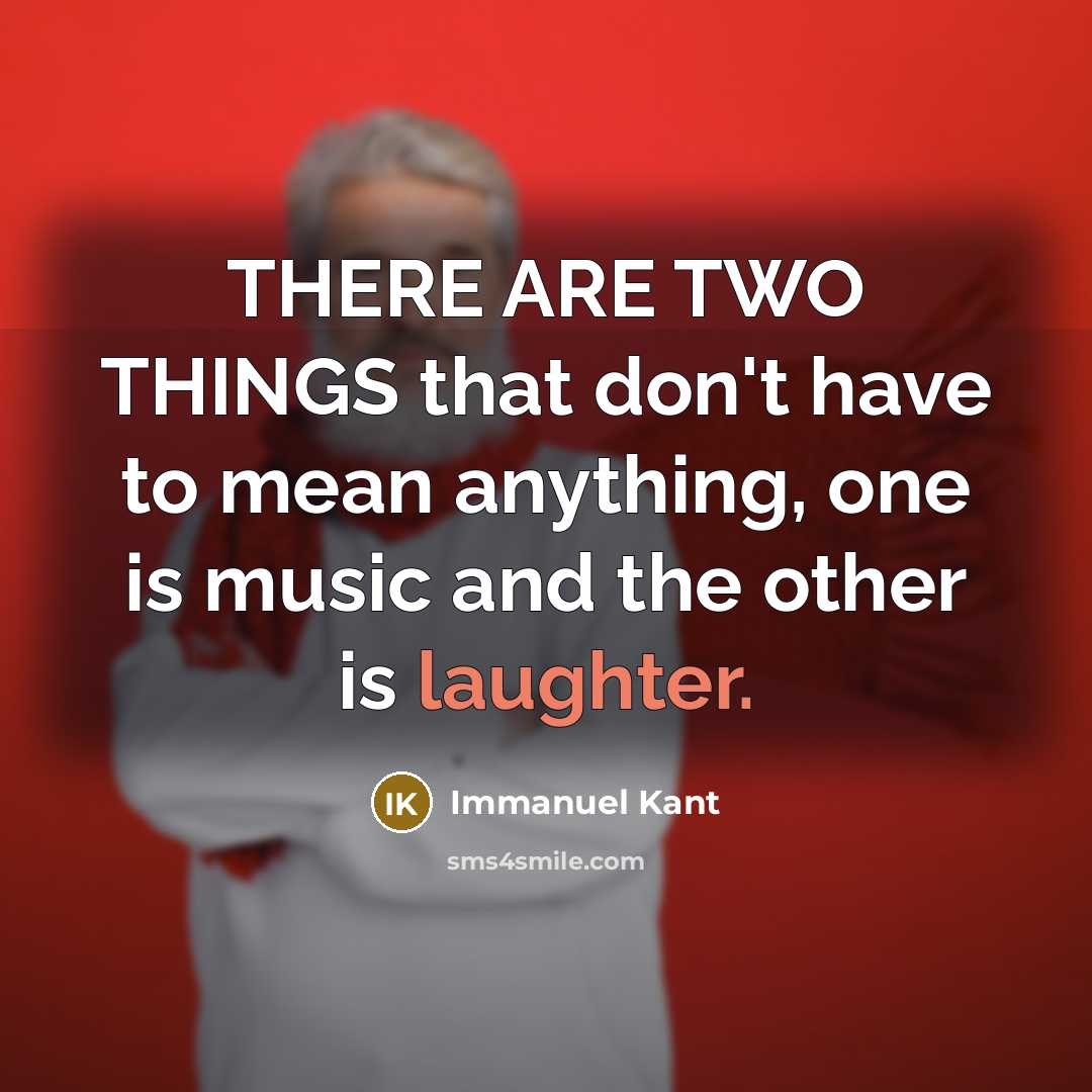 “THERE ARE TWO THINGS that don't have to mean anything, one is music and the other is laughter.” quote by Immanuel Kant