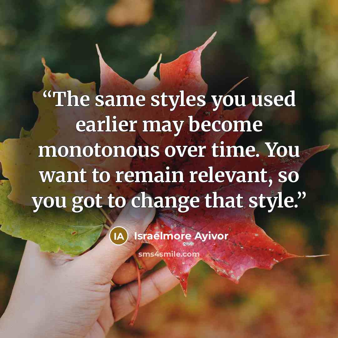 “The same styles you used earlier may become monotonous over time. You want to remain relevant, so you got to change that style.” quote by Israelmore Ayivor